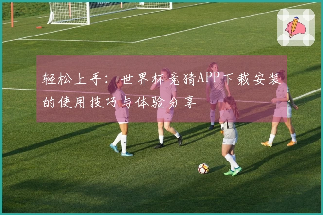 轻松上手：世界杯竞猜APP下载安装的使用技巧与体验分享
