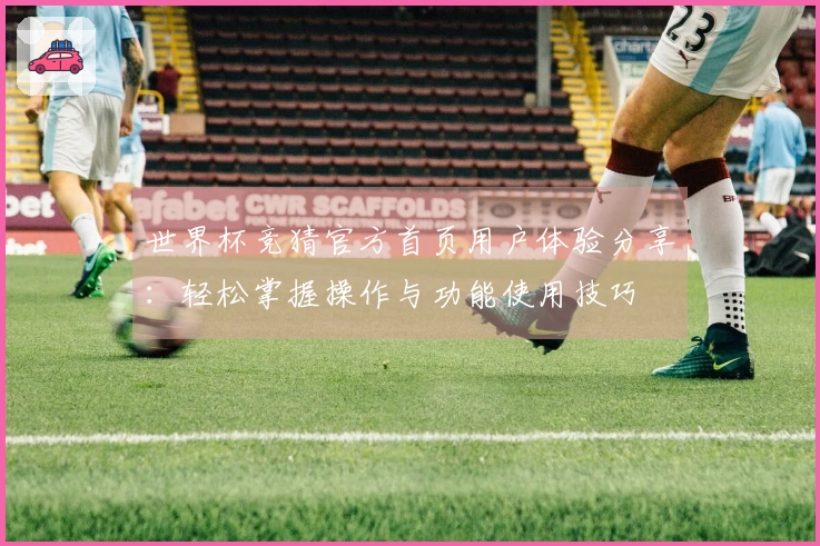 世界杯竞猜官方首页用户体验分享：轻松掌握操作与功能使用技巧