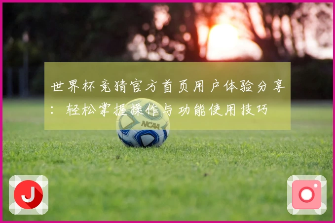 世界杯竞猜官方首页用户体验分享：轻松掌握操作与功能使用技巧