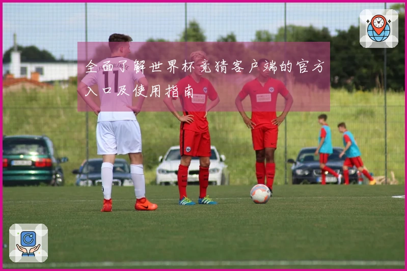 全面了解世界杯竞猜客户端的官方入口及使用指南