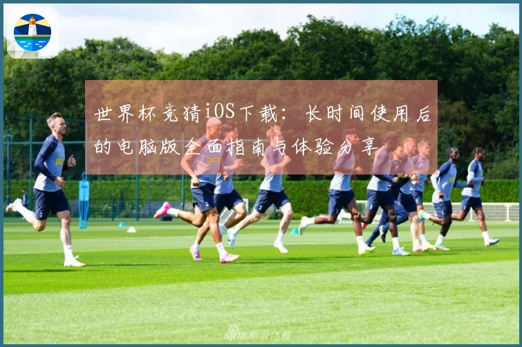 世界杯竞猜iOS下载：长时间使用后的电脑版全面指南与体验分享