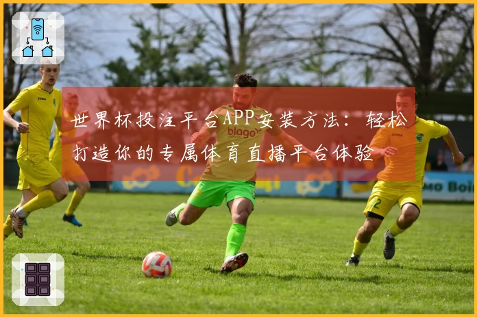 世界杯投注平台APP安装方法：轻松打造你的专属体育直播平台体验