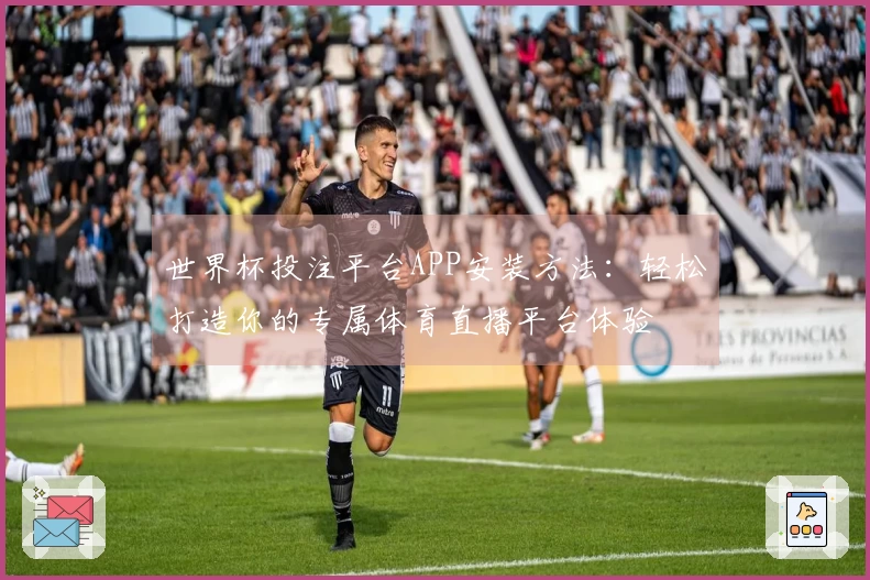 世界杯投注平台APP安装方法：轻松打造你的专属体育直播平台体验