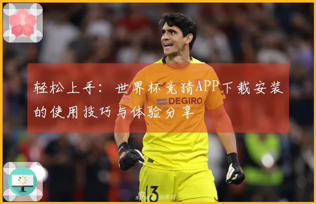 轻松上手：世界杯竞猜APP下载安装的使用技巧与体验分享