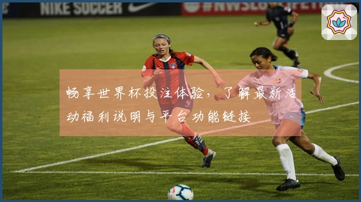 畅享世界杯投注体验，了解最新活动福利说明与平台功能链接