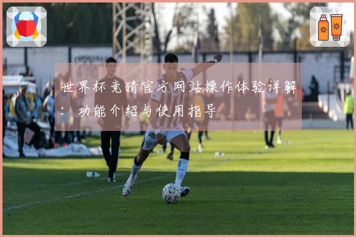 世界杯竞猜官方网站操作体验详解：功能介绍与使用指导