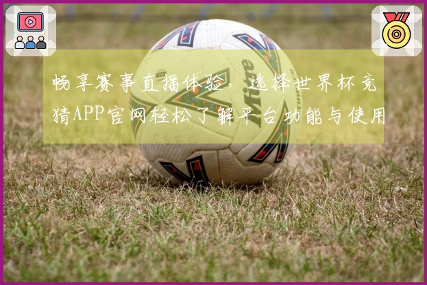 畅享赛事直播体验，选择世界杯竞猜APP官网轻松了解平台功能与使用指南