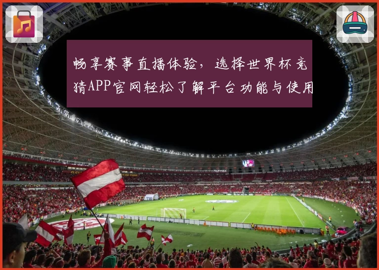 畅享赛事直播体验，选择世界杯竞猜APP官网轻松了解平台功能与使用指南
